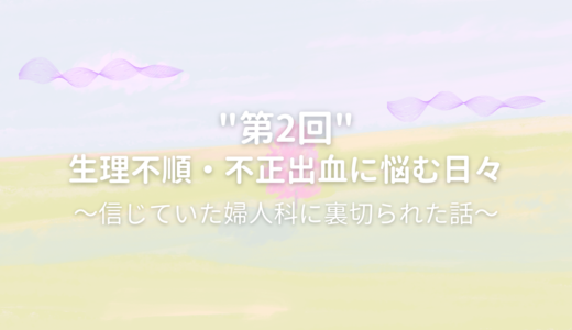 生理不順・不正出血に悩む日々。信じていた婦人科に裏切られた話。