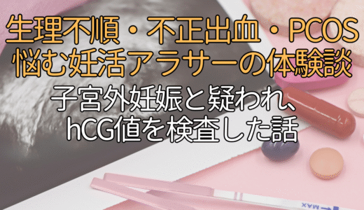 不正出血・生理不順で悩む妊活アラサーの体験談。子宮外妊娠の可能性を疑われ、hCG値を検査した話。不正出血/生理不順/多嚢胞性卵胞症候群/PCOS/流産/30代