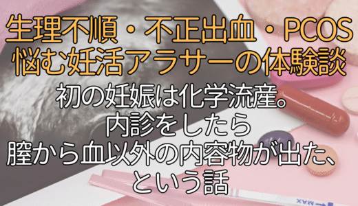 不正出血・生理不順で悩む妊活アラサーの体験談。初の妊娠は化学流産。内診をしたら膣から血以外の内容物が出た、という話。不正出血/生理不順/多嚢胞性卵胞症候群/PCOS/流産/30代
