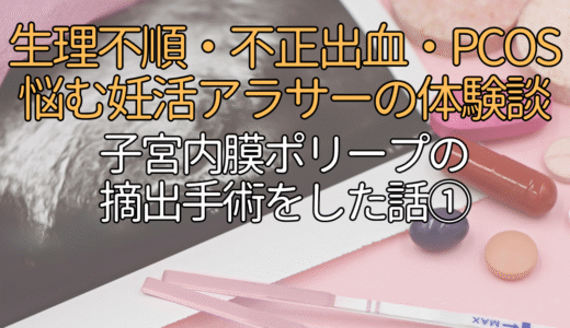 不正出血・生理不順で悩む妊活アラサーの体験談。子宮内膜ポリープの摘出手術をした話①不正出血/生理不順/多嚢胞性卵胞症候群/PCOS/流産/30代